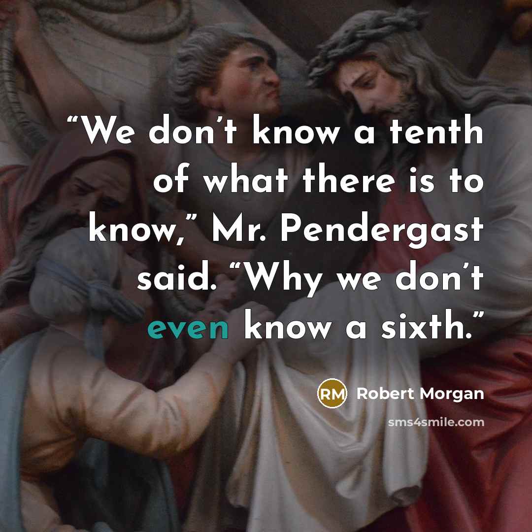“We don’t know a tenth of what there is to know,” Mr. Pendergast said. “Why we don’t even know a sixth.” quote by robert morgan