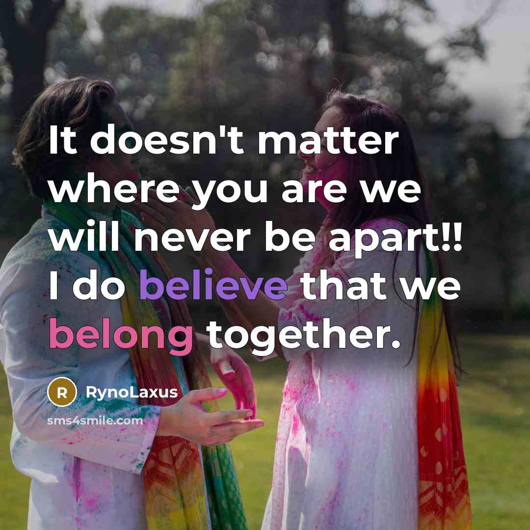 “It doesn't matter where you are we will never be apart!! I do believe that we belong together.” quote by RynoLaxus