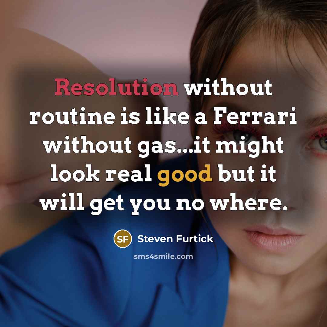 “Resolution without routine is like a Ferrari without gas...it might look real good but it will get you no where.” quote by Steven Furtick