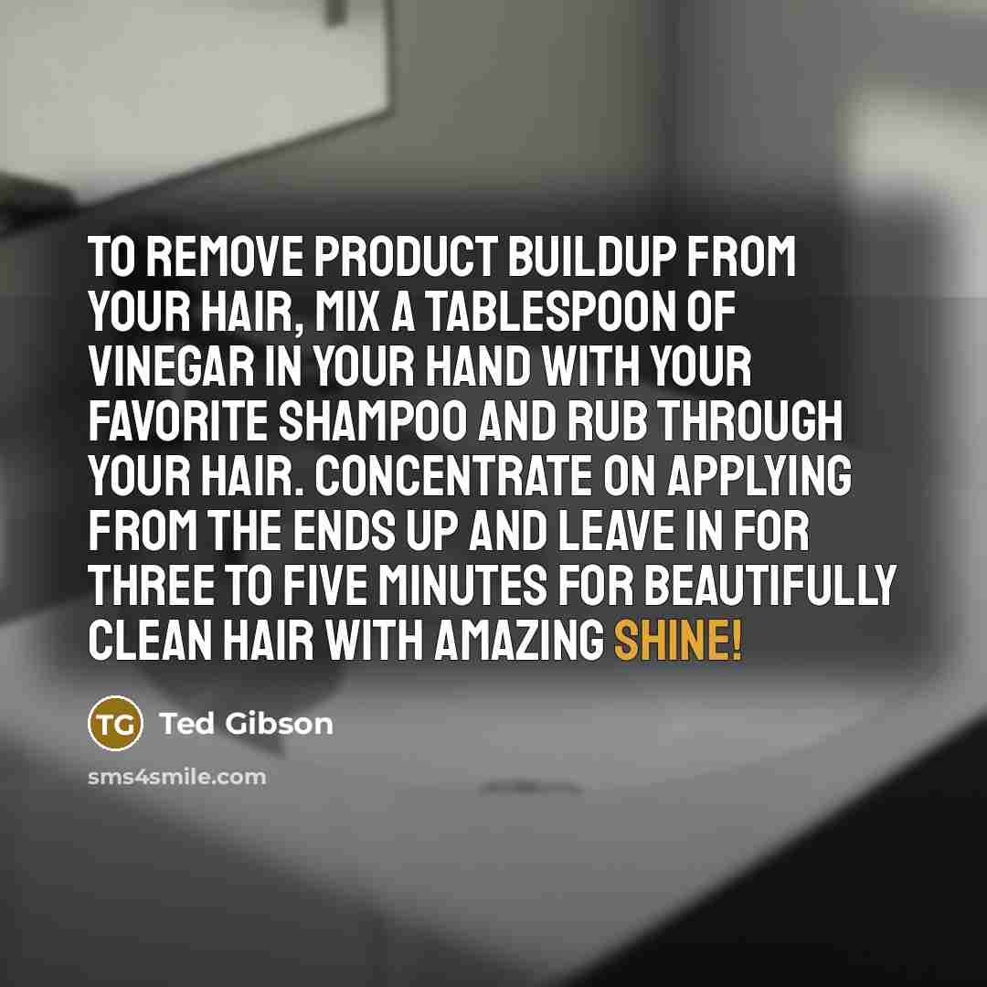 “To remove product buildup from your hair, mix a tablespoon of vinegar in your hand with your favorite shampoo and rub through your hair. Concentrate on applying from the ends up and leave in for three to five minutes for beautifully clean hair with amazing shine!” quote by Ted Gibson