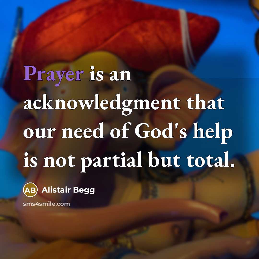 “Prayer is an acknowledgment that our need of God's help is not partial but total.” quote by Alistair Begg