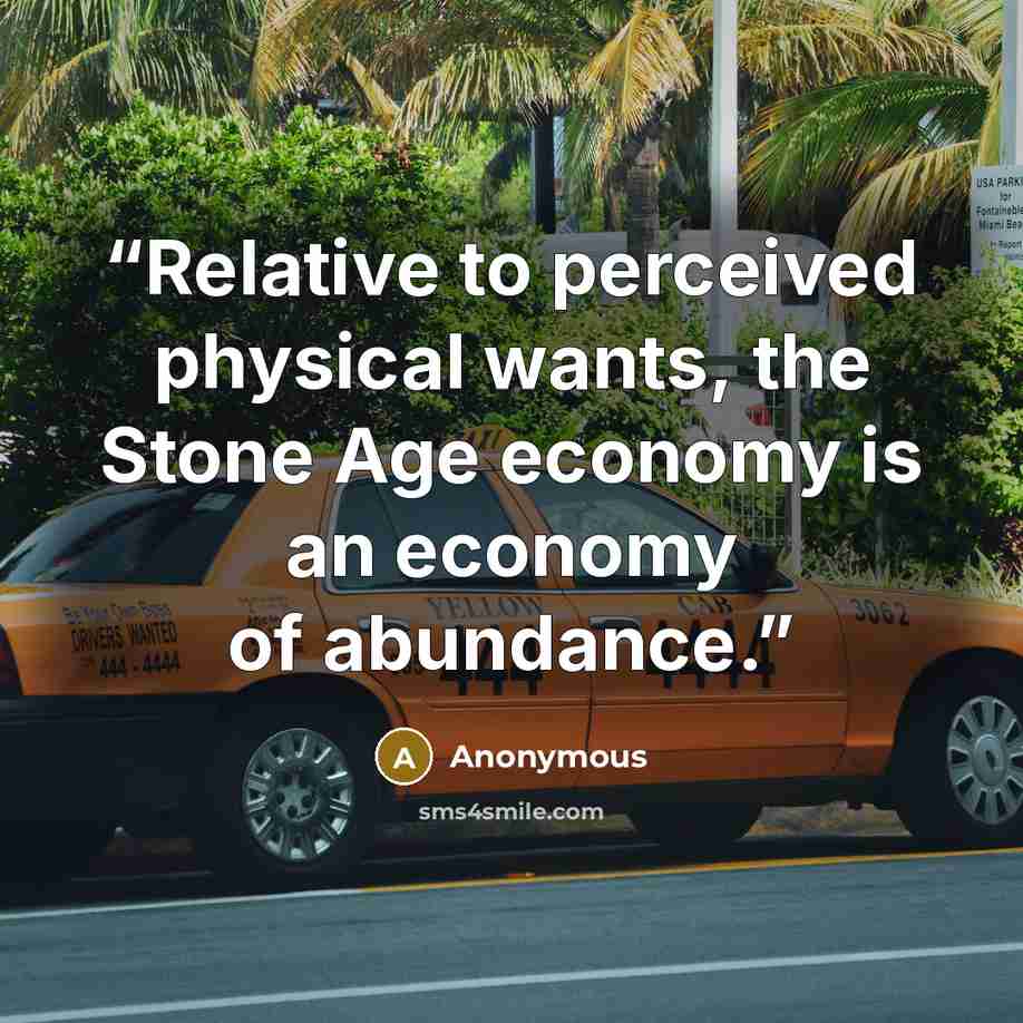 “Relative to perceived physical wants, the Stone Age economy is an economy of abundance.” quote by Anonymous