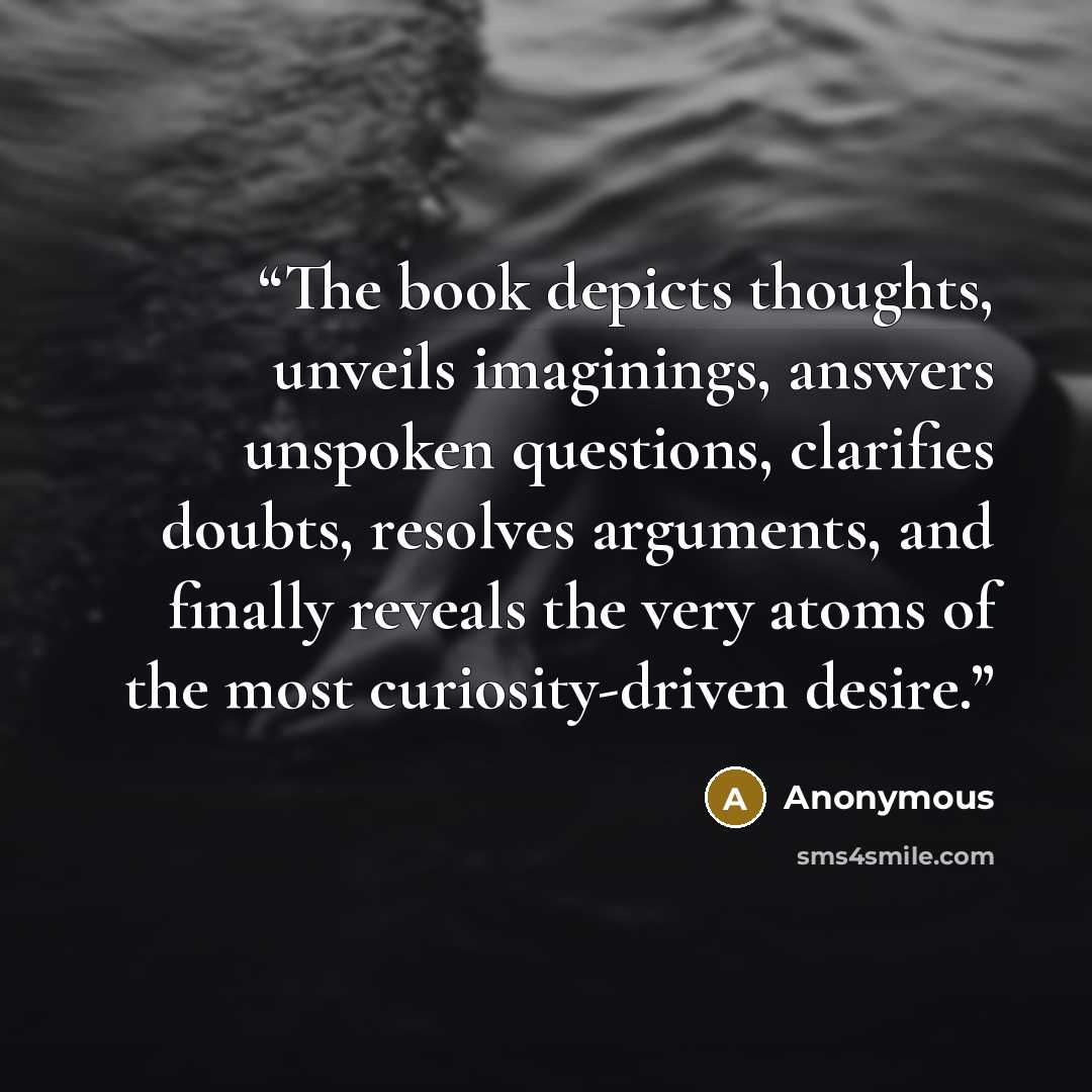 “The book depicts thoughts, unveils imaginings, answers unspoken questions, clarifies doubts, resolves arguments, and finally reveals the very atoms of the most curiosity-driven desire.” quote by Anonymous