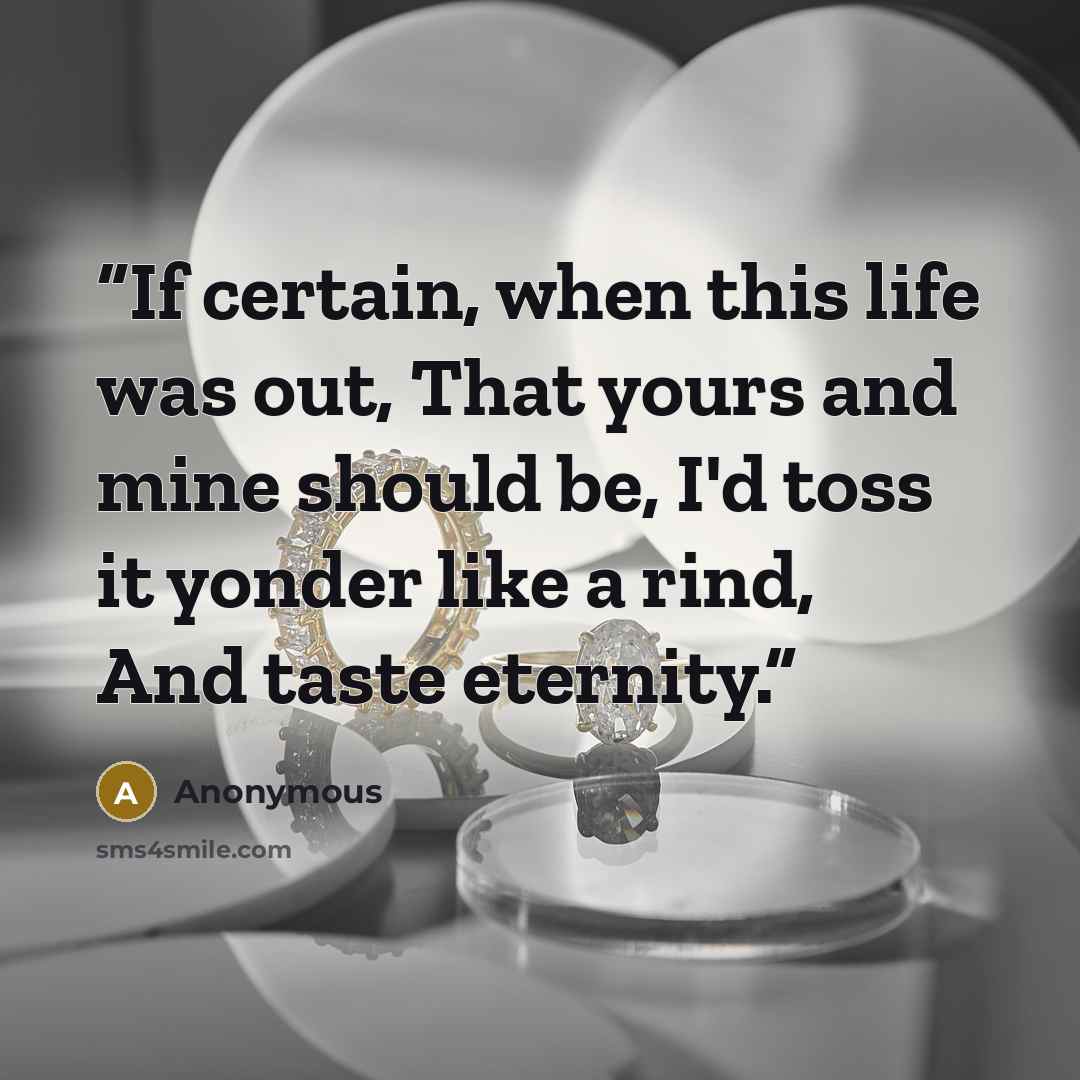 “If certain, when this life was out, That yours and mine should be, I'd toss it yonder like a rind, And taste eternity.” quote by Anonymous
