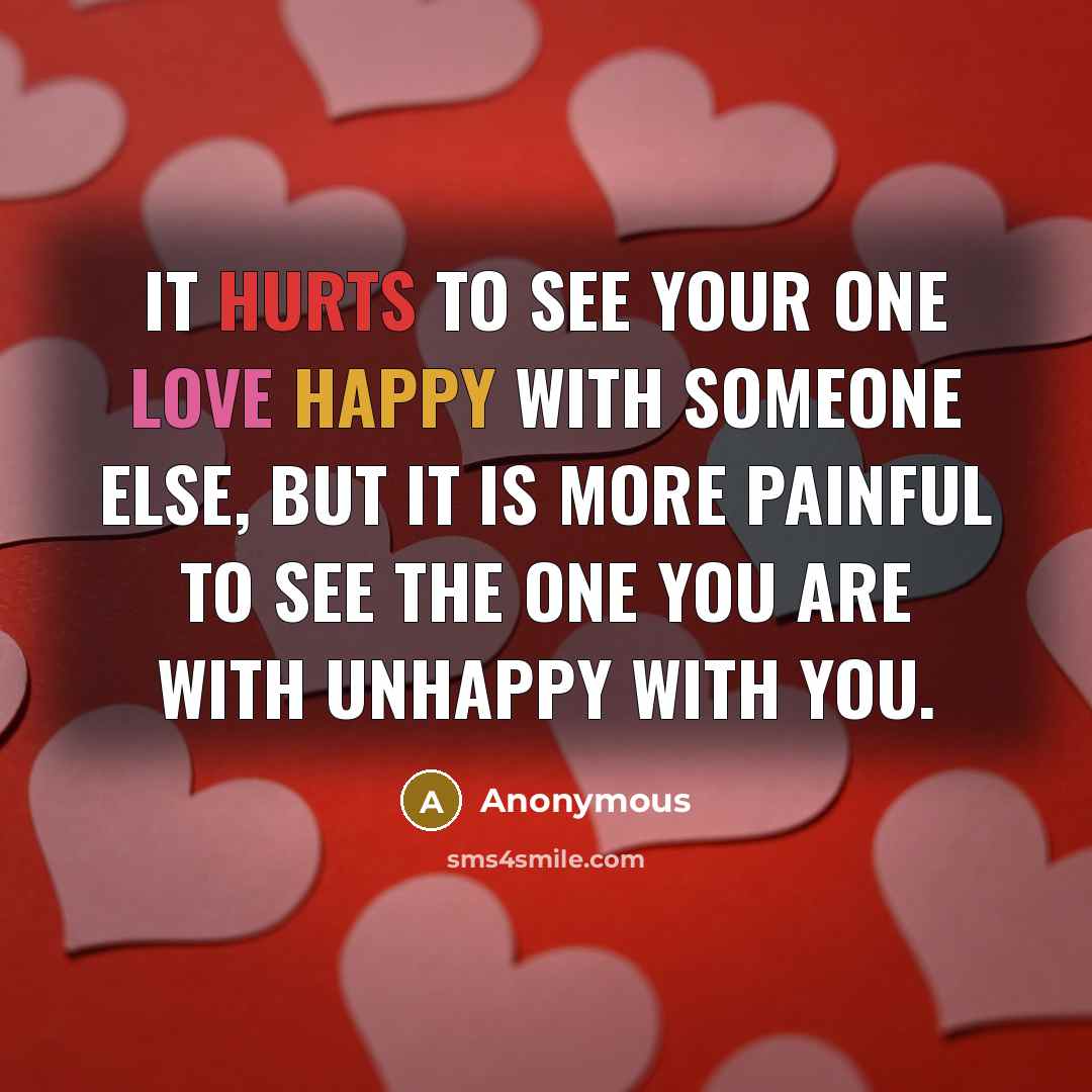 “It hurts to see your one love happy with someone else, but it is more painful to see the one you are with unhappy with you.” quote by Anonymous
