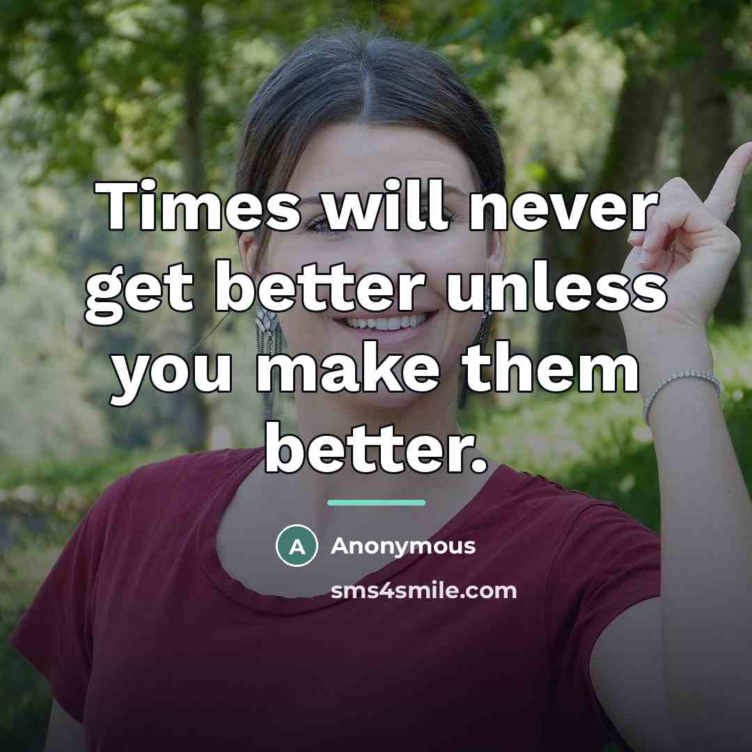 “Times will never get better unless you make them better.…” quote by Anonymous