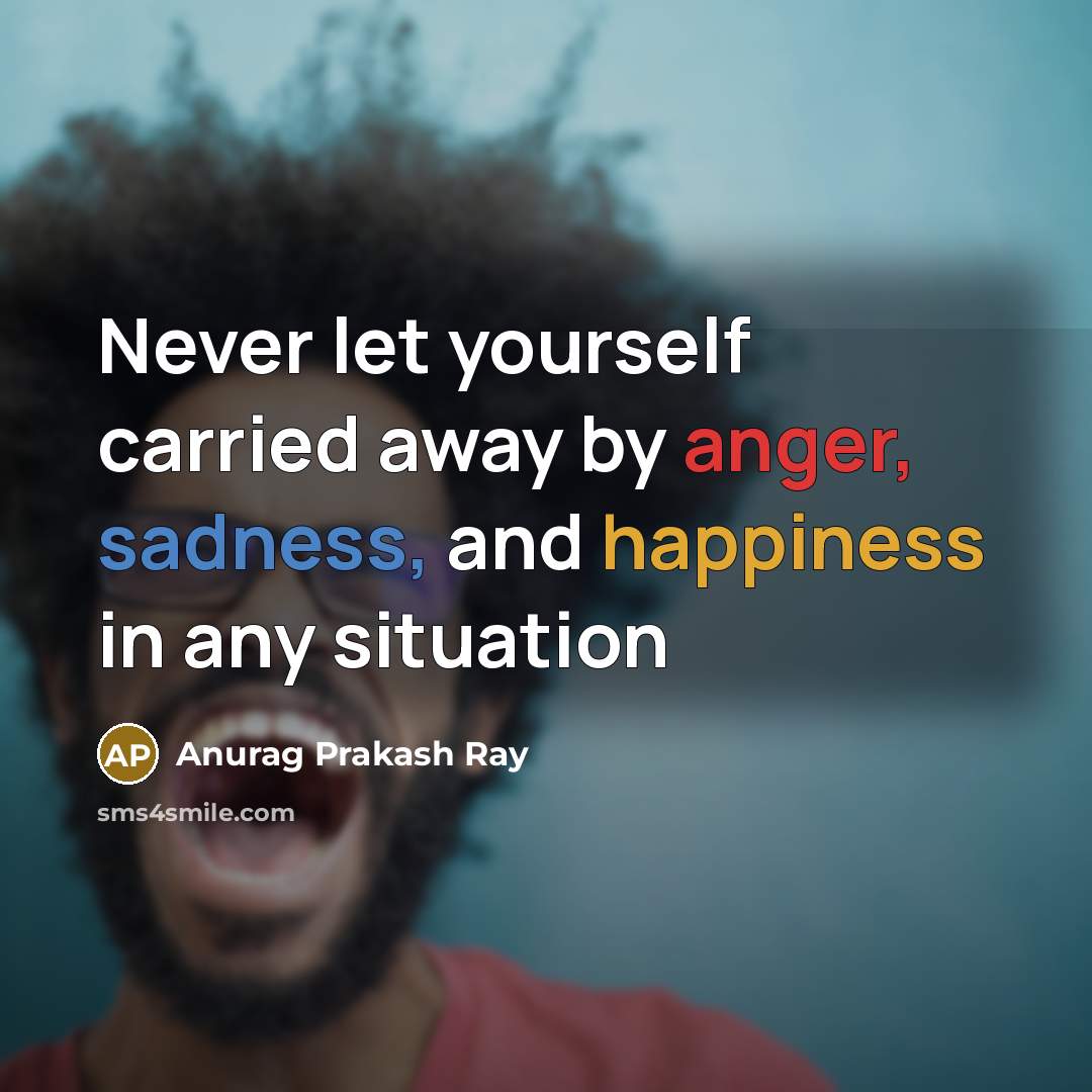 “Never let yourself carried away by anger, sadness, and happiness…” quote by Anurag Prakash Ray