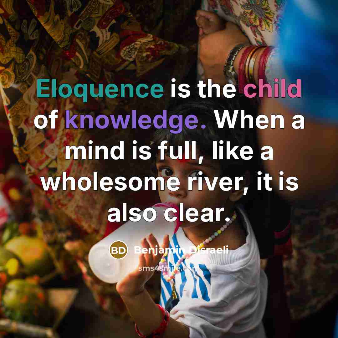 “Eloquence is the child of knowledge. When a mind is full, like a wholesome river, it is also clear.” quote by Benjamin Disraeli