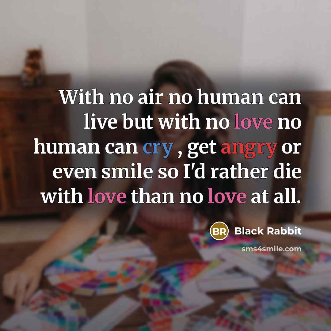 “With no air no human can live but with no love no human can cry , get angry or even smile so I'd rather die with love than no love at all.” quote by Black Rabbit