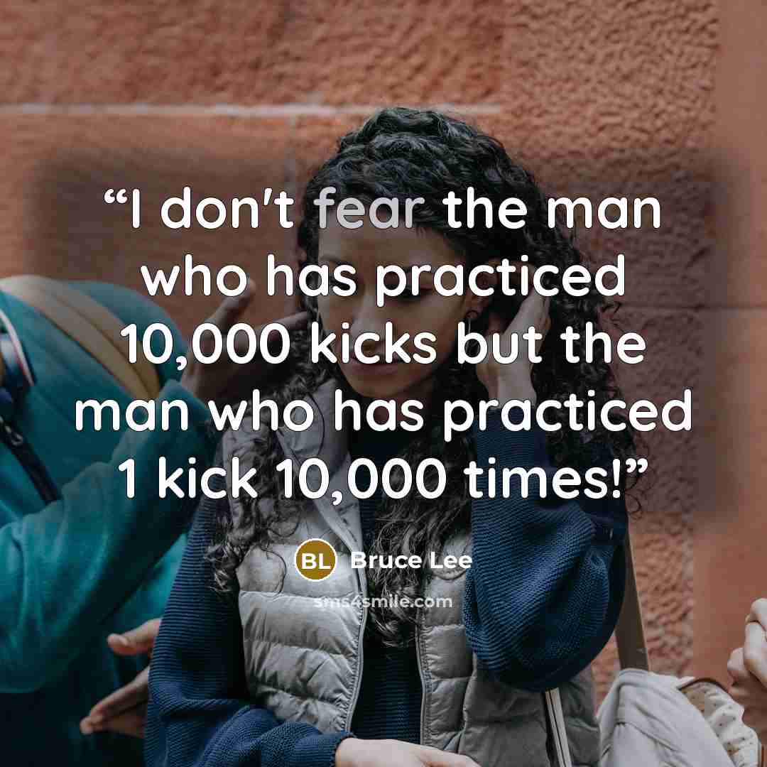 “I don't fear the man who has practiced 10,000 kicks but the man who has practiced 1 kick 10,000 times!” quote by Bruce Lee