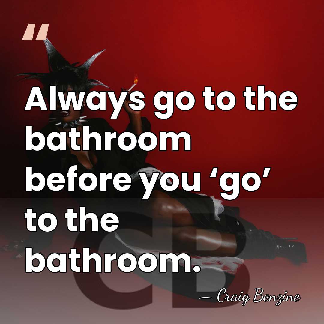 Always go to the bathroom before you ‘go’ to the bathroom. - Craig Benzine