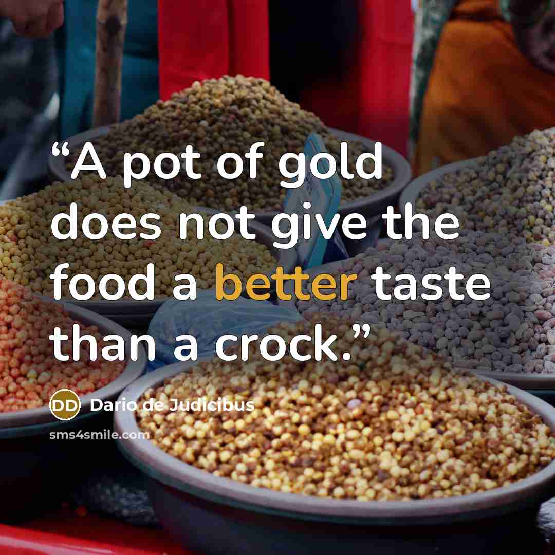 “A pot of gold does not give the food a better taste than a crock.” quote by Dario de Judicibus