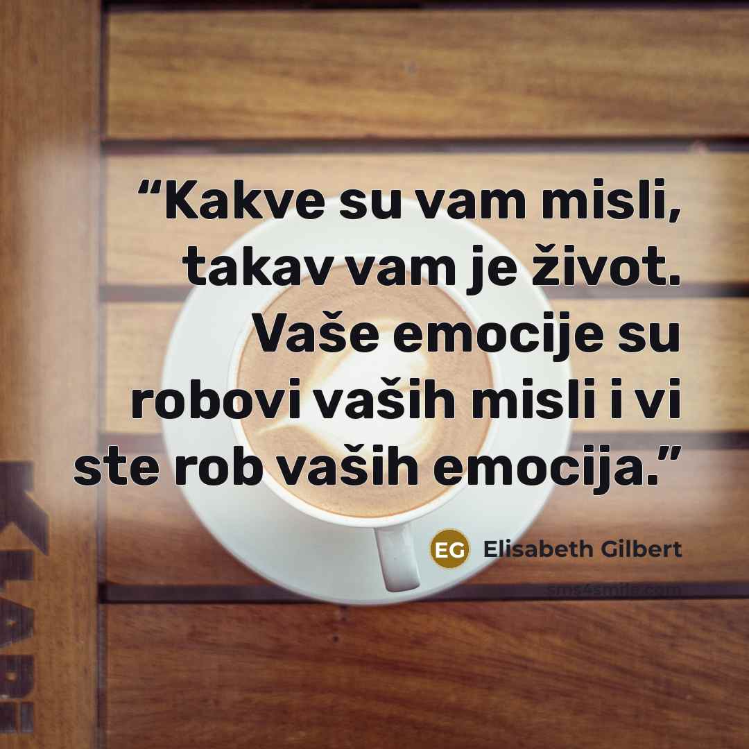 “Kakve su vam misli, takav vam je život. Vaše emocije su robovi vaših misli i vi ste rob vaših emocija.” quote by Elisabeth Gilbert