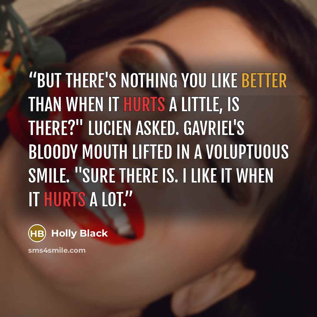 “But there's nothing you like better than when it hurts a little, is there?" Lucien asked. Gavriel's bloody mouth lifted in a voluptuous smile. "Sure there is. I like it when it hurts a lot.” quote by Holly Black
