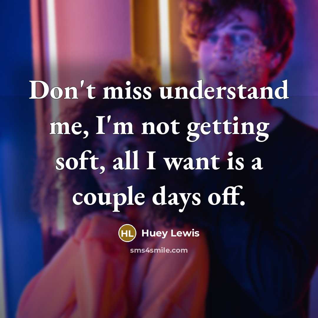 “Don't miss understand me, I'm not getting soft, all I…” quote by Huey Lewis