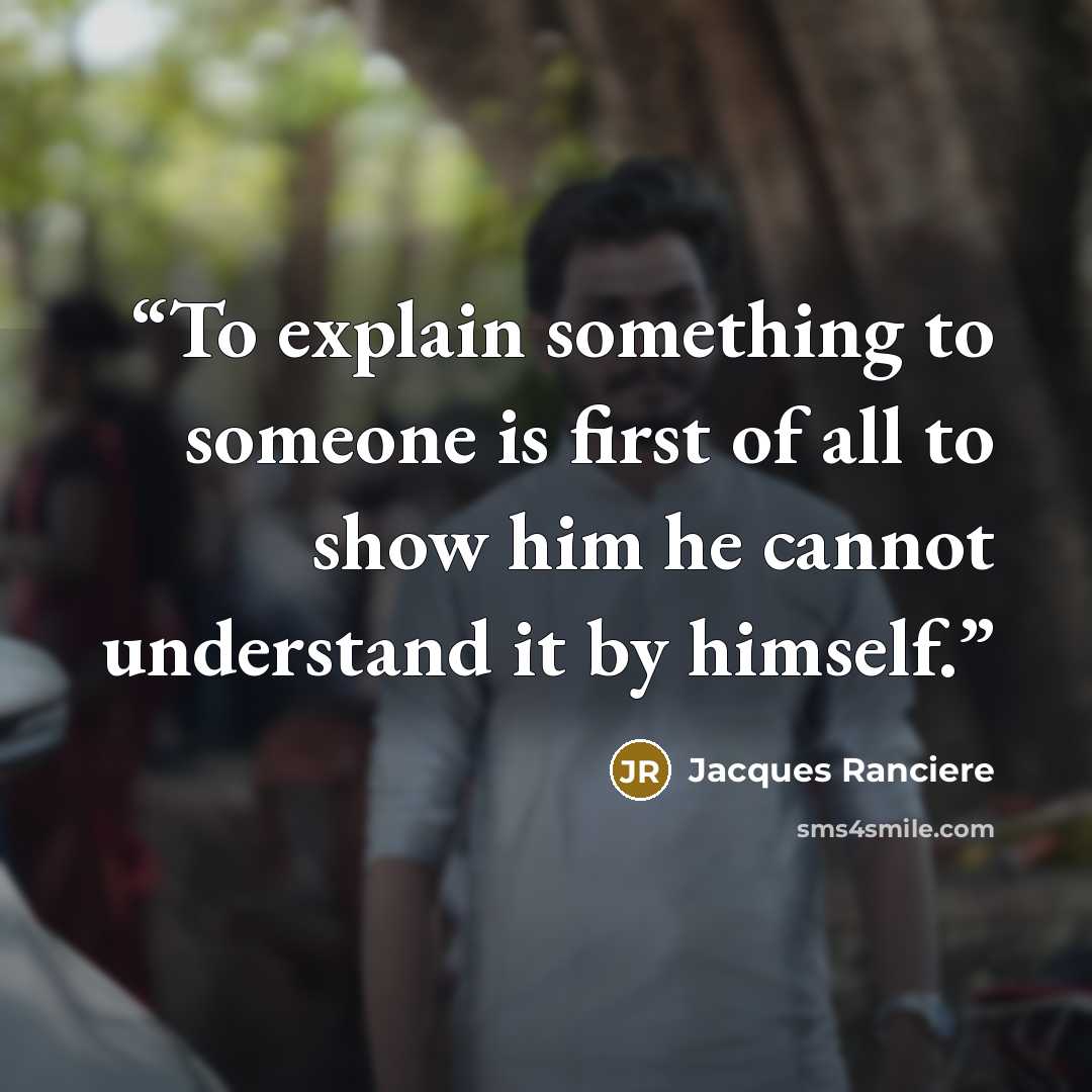 “To explain something to someone is first of all to show him he cannot understand it by himself.” quote by Jacques Rancière
