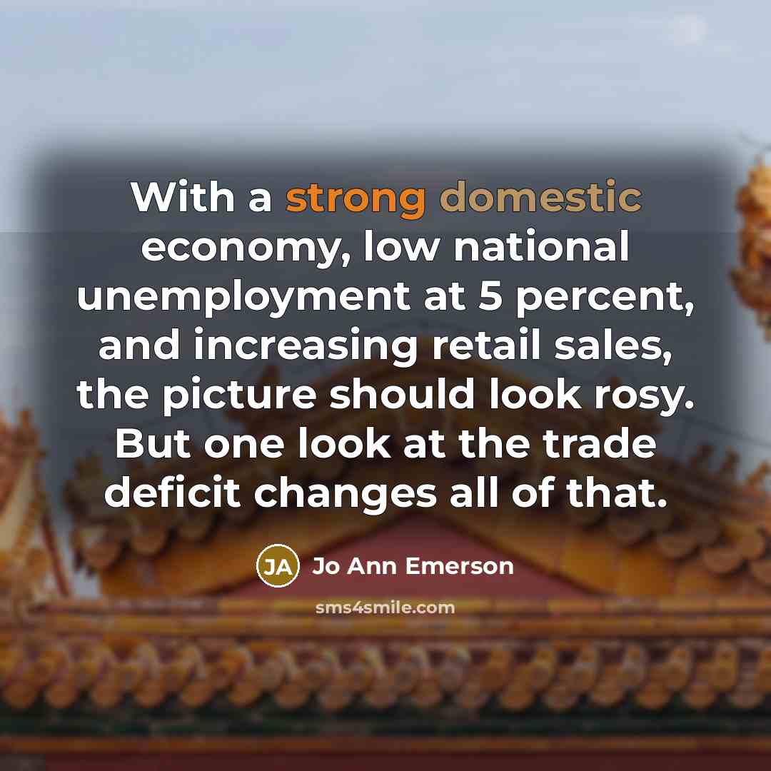“With a strong domestic economy, low national unemployment at 5 percent, and increasing retail sales, the picture should look rosy. But one look at the trade deficit changes all of that.” quote by Jo Ann Emerson