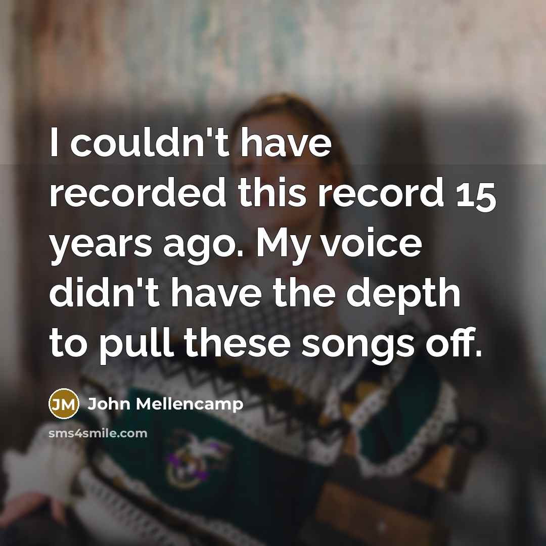 “I couldn't have recorded this record 15 years ago. My…” quote by John Mellencamp