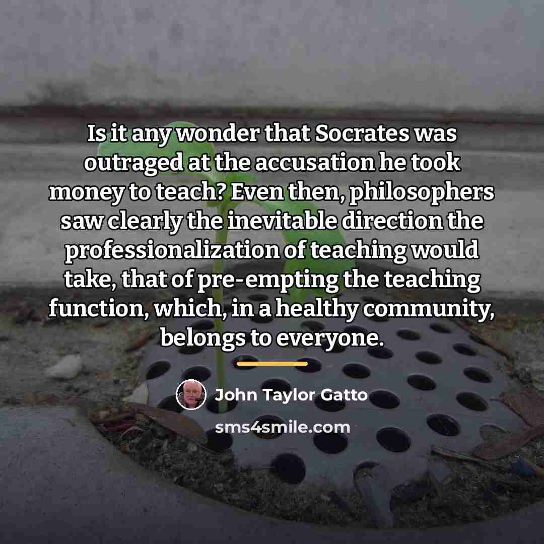 “Is it any wonder that Socrates was outraged at the…” quote by John Taylor Gatto