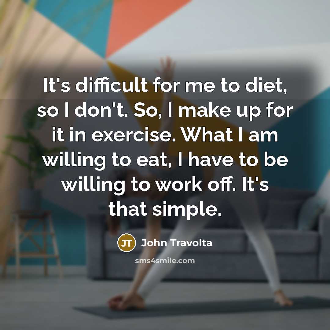 “It's difficult for me to diet, so I don't. So, I make up for it in exercise. What I am willing to eat, I have to be willing to work off. It's that simple.” quote by John Travolta