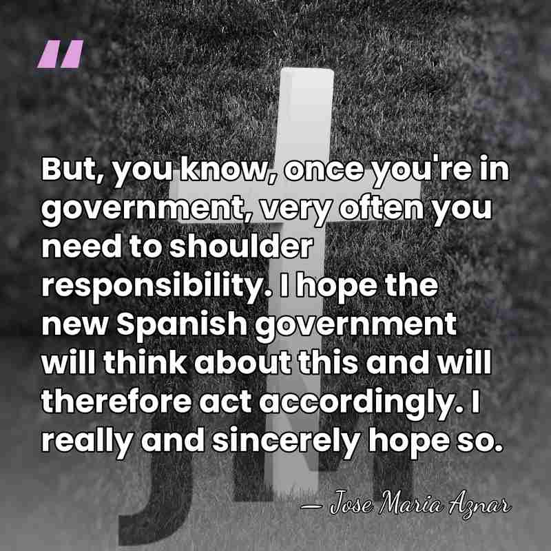 But, you know, once you're in government, very often you need to&hellip; - Jose Maria Aznar