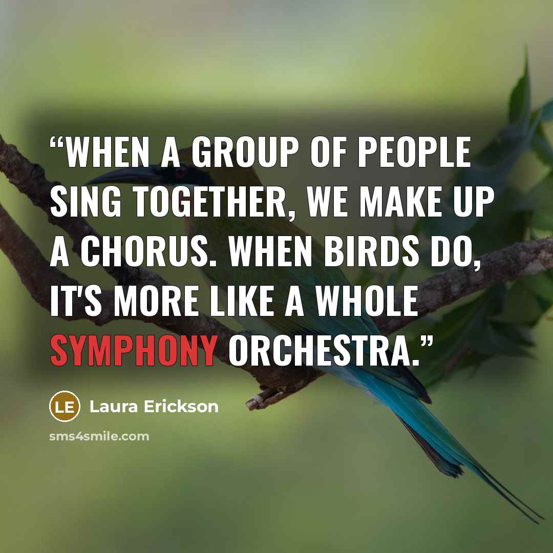 “When a group of people sing together, we make up a chorus. When birds do, it's more like a whole symphony orchestra.” quote by Laura Erickson
