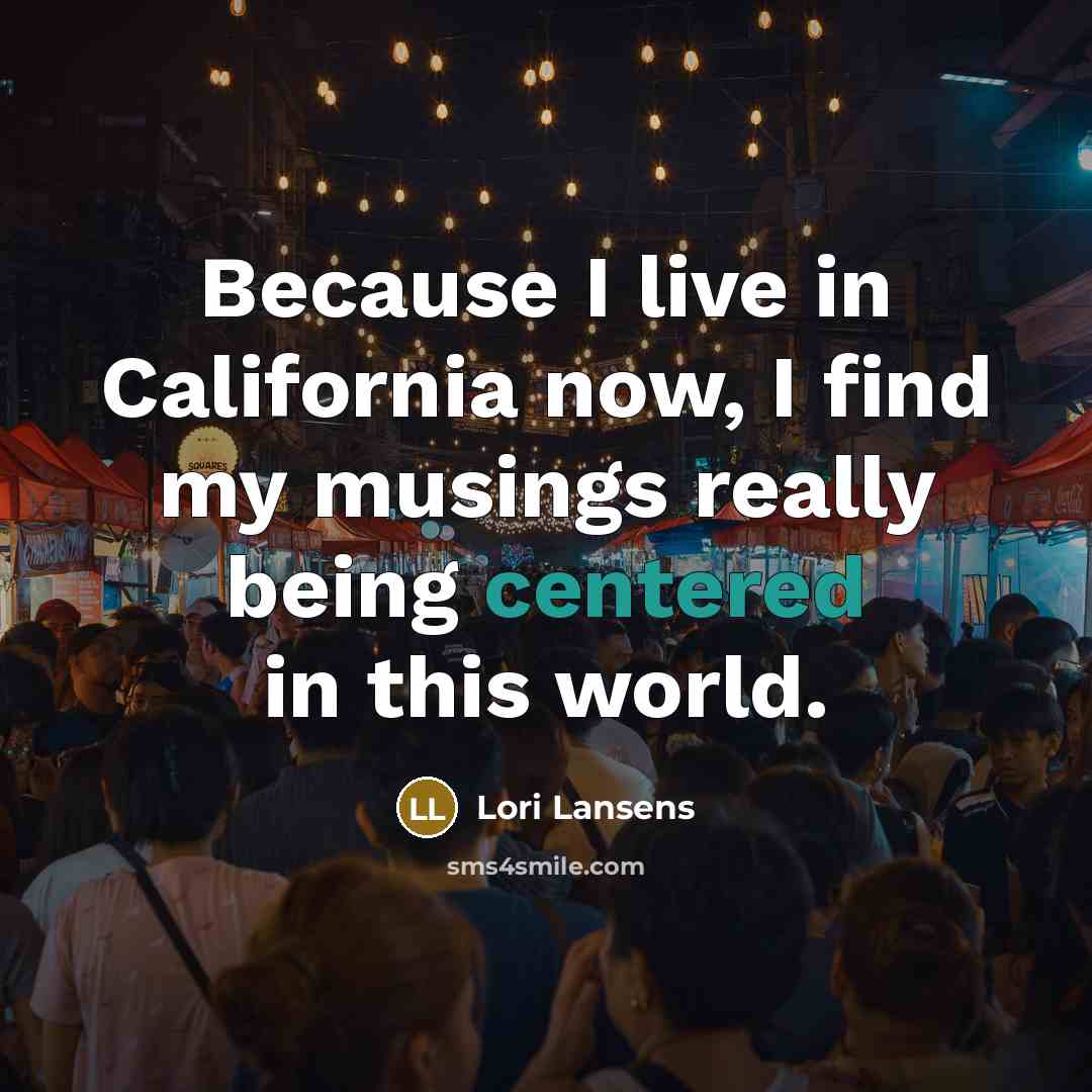 “Because I live in California now, I find my musings…” quote by Lori Lansens