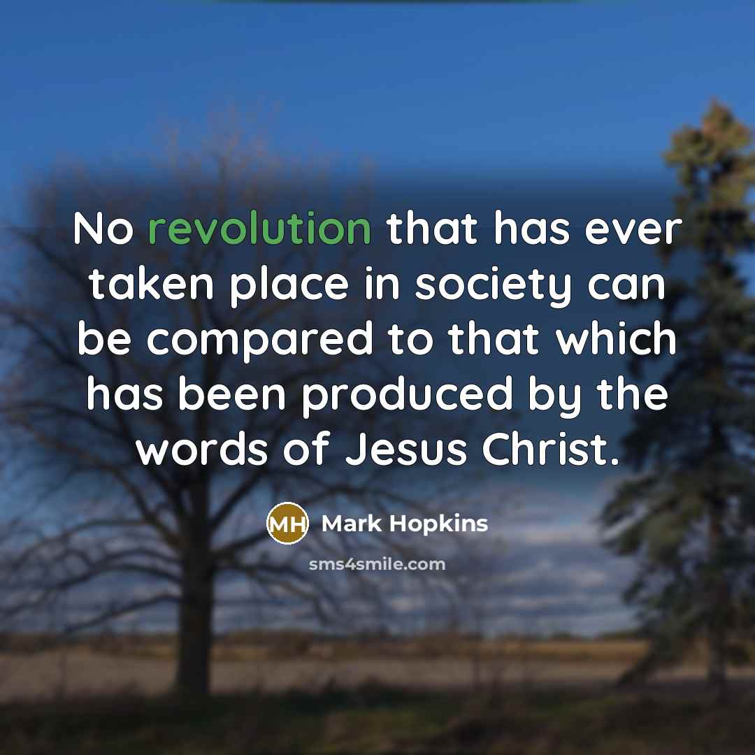 “No revolution that has ever taken place in society can be compared to that which has been produced by the words of Jesus Christ.” quote by Mark Hopkins