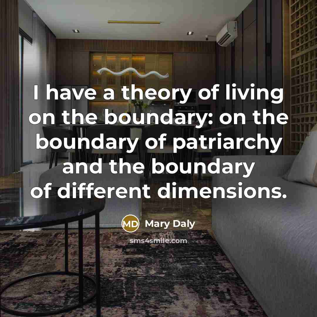 “I have a theory of living on the boundary: on the boundary of patriarchy and the boundary of different dimensions.” quote by Mary Daly