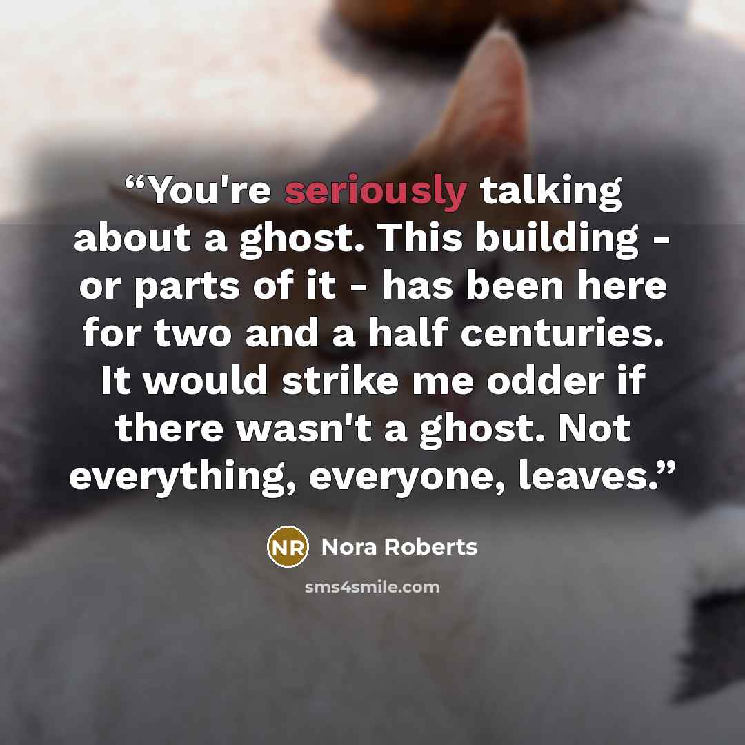 “You're seriously talking about a ghost. This building - or parts of it - has been here for two and a half centuries. It would strike me odder if there wasn't a ghost. Not everything, everyone, leaves.” quote by Nora Roberts