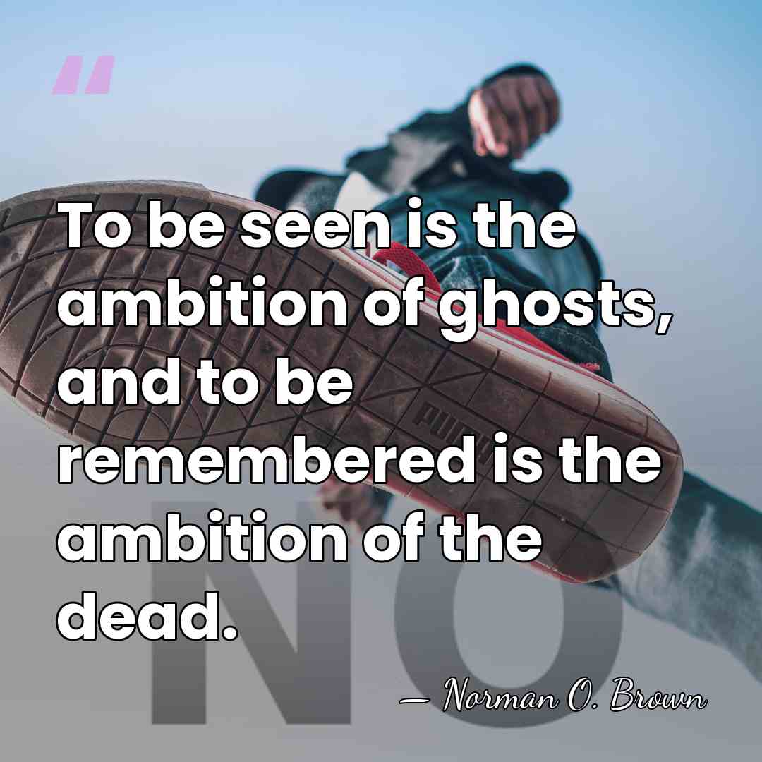 To be seen is the ambition of ghosts, and to be remembered&hellip; - Norman O. Brown