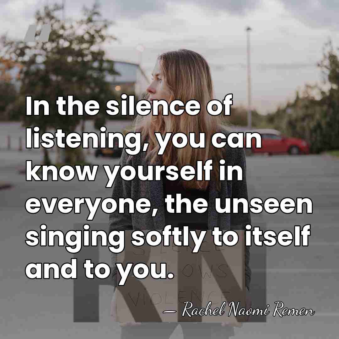 In the silence of listening, you can know yourself in everyone, the&hellip; - Rachel Naomi Remen