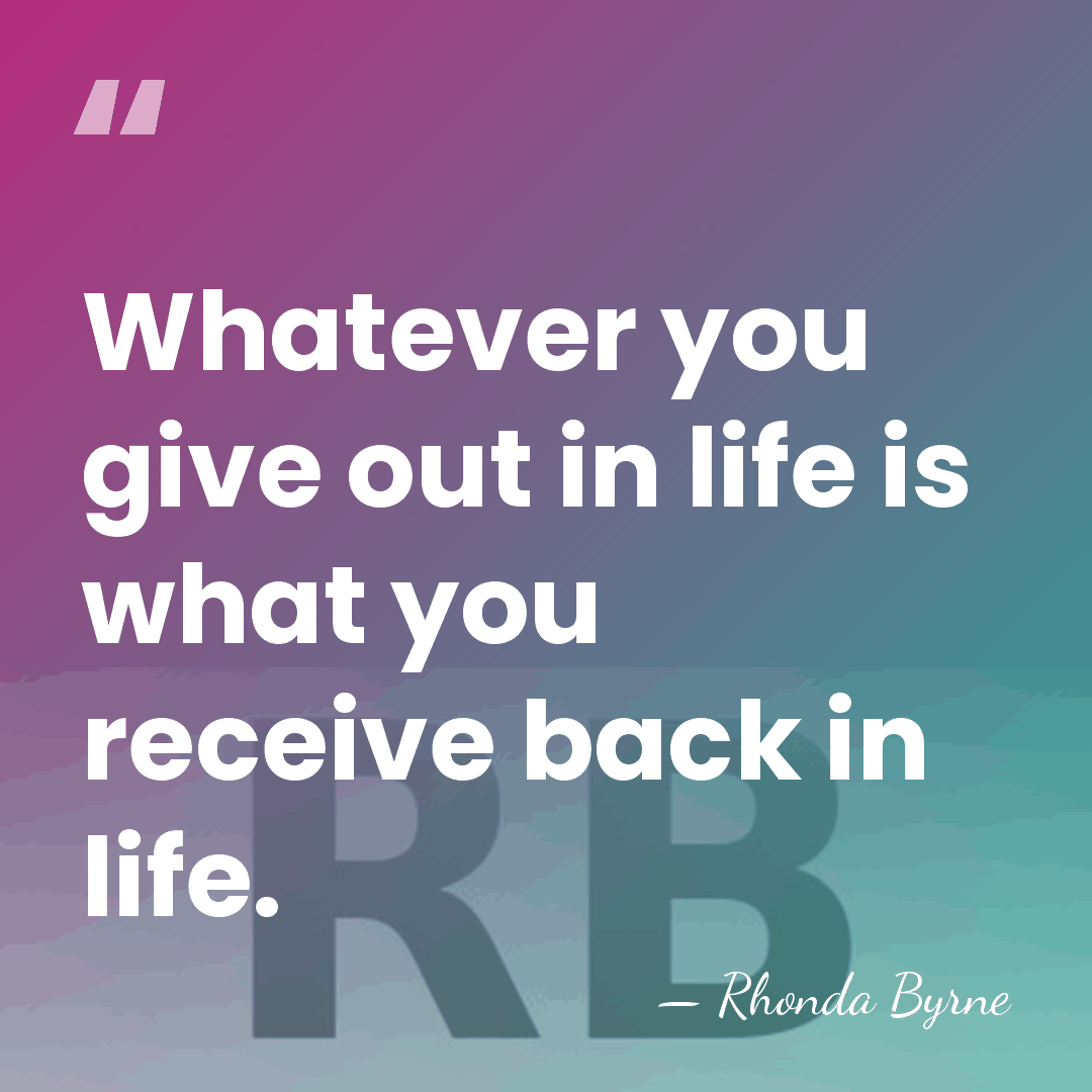 Whatever you give out in life is what you receive back in&hellip; - Rhonda Byrne