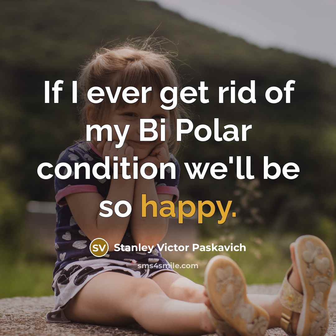 “If I ever get rid of my Bi Polar condition…” quote by Stanley Victor Paskavich