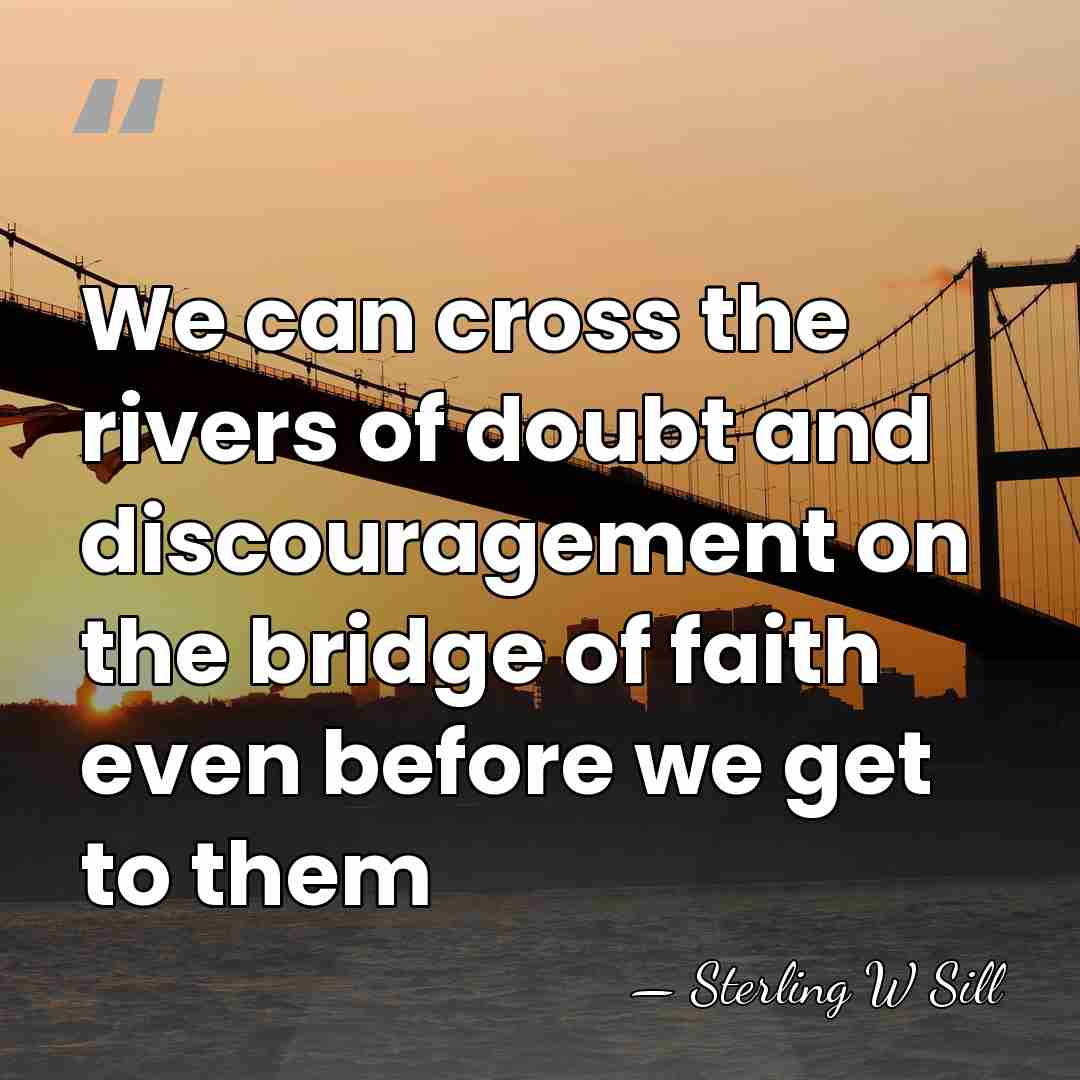 We can cross the rivers of doubt and discouragement on the bridge&hellip; - Sterling W Sill