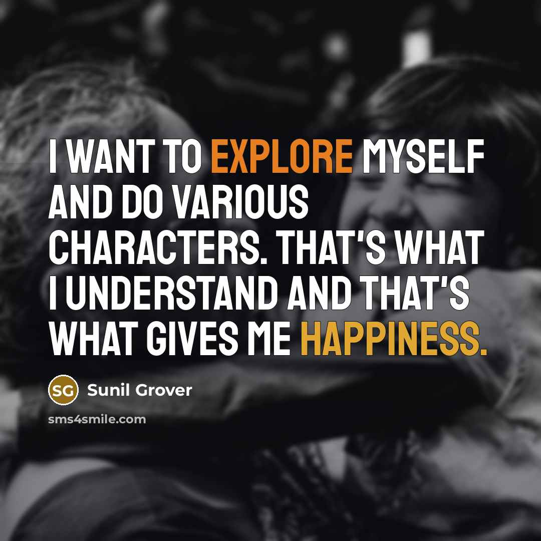 “I want to explore myself and do various characters. That's what I understand and that's what gives me happiness.” quote by Sunil Grover