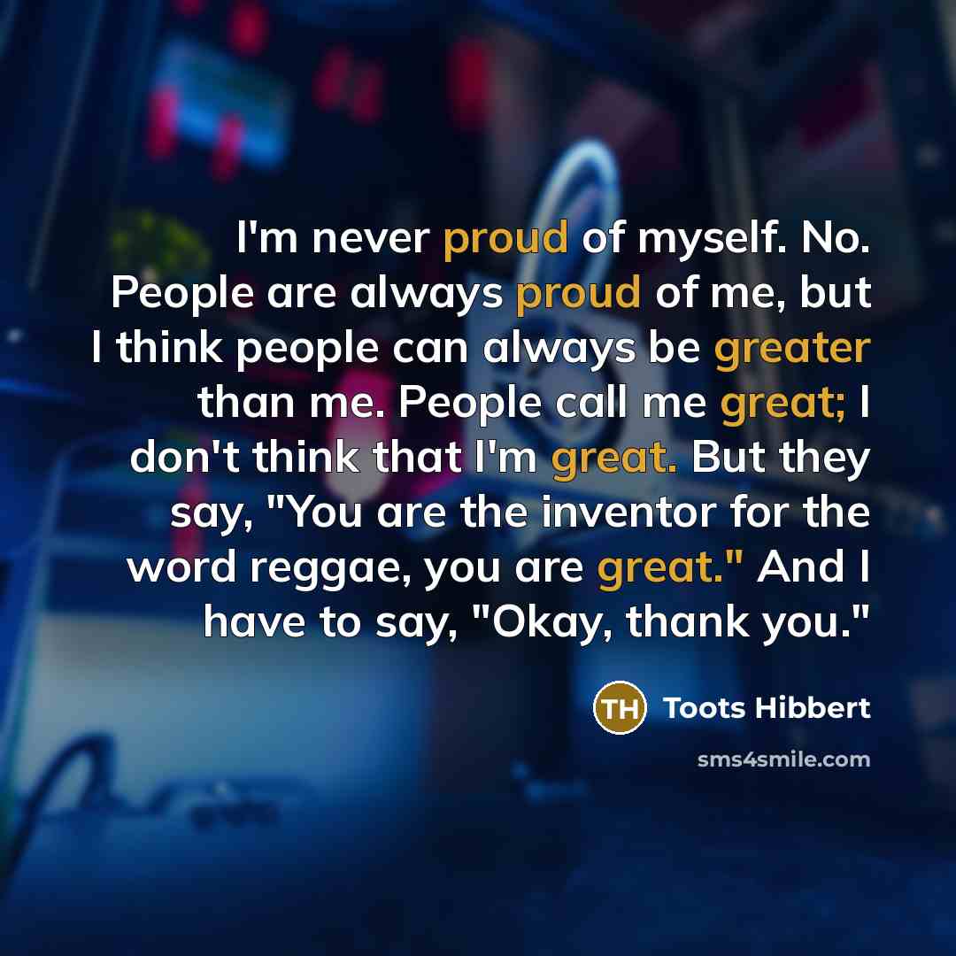 “I'm never proud of myself. No. People are always proud…” quote by Toots Hibbert