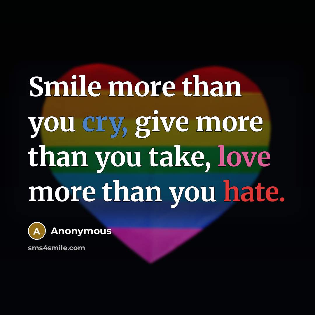 “Smile more than you cry, give more than you take, love more than you hate.” quote by Anonymous