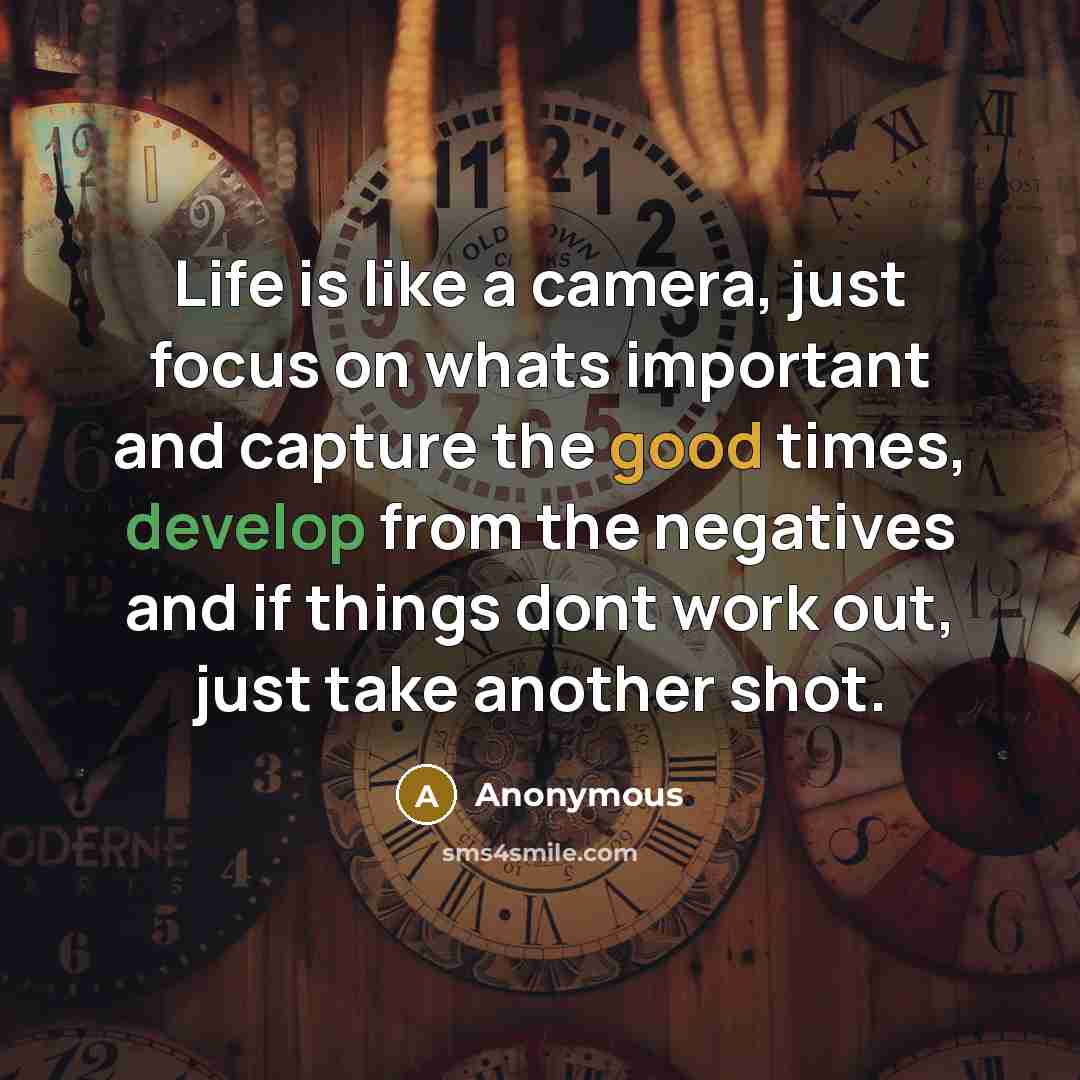 “Life is like a camera, just focus on whats important and capture the good times, develop from the negatives and if things dont work out, just take another shot.” quote by Anonymous