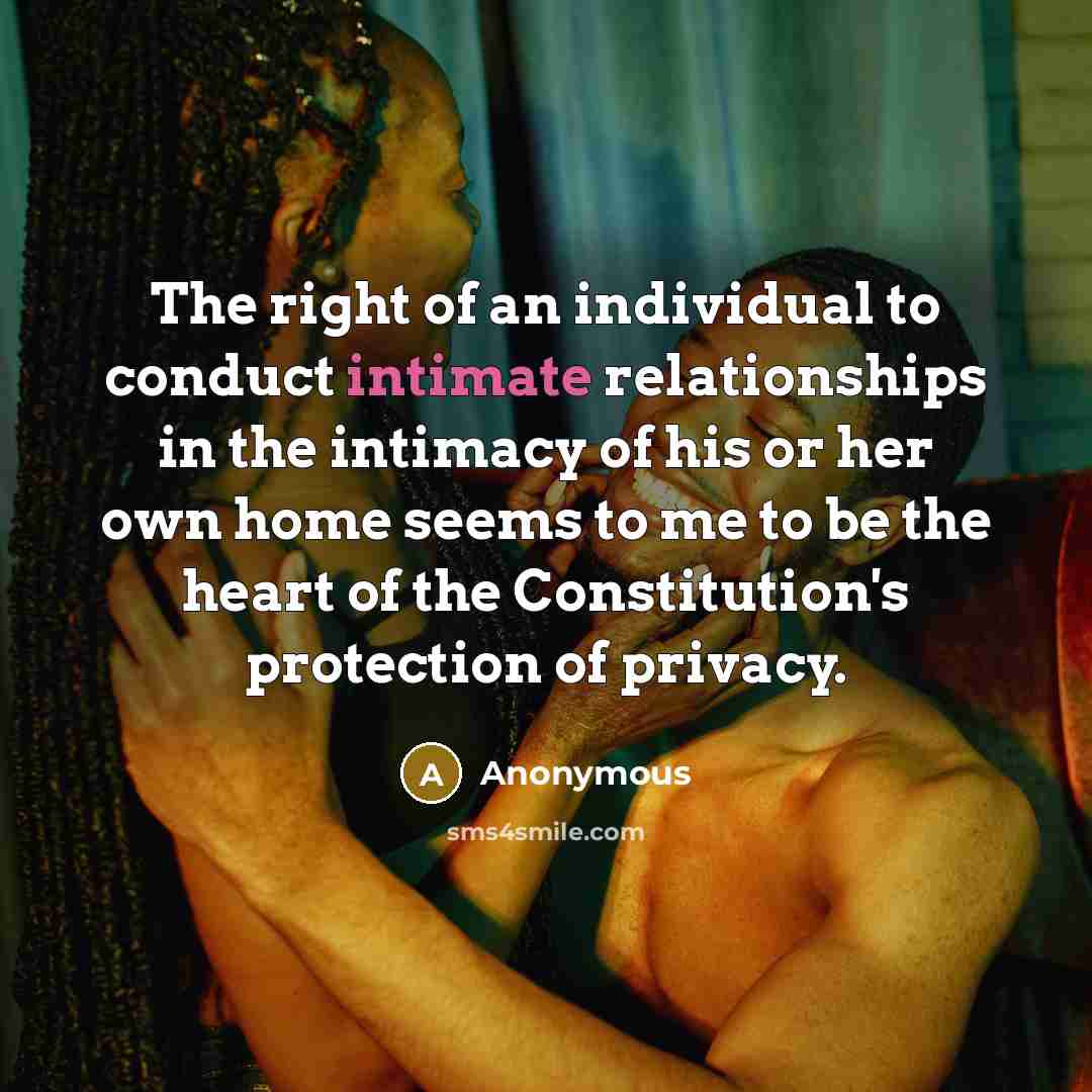 “The right of an individual to conduct intimate relationships in the intimacy of his or her own home seems to me to be the heart of the Constitution's protection of privacy.” quote by Anonymous