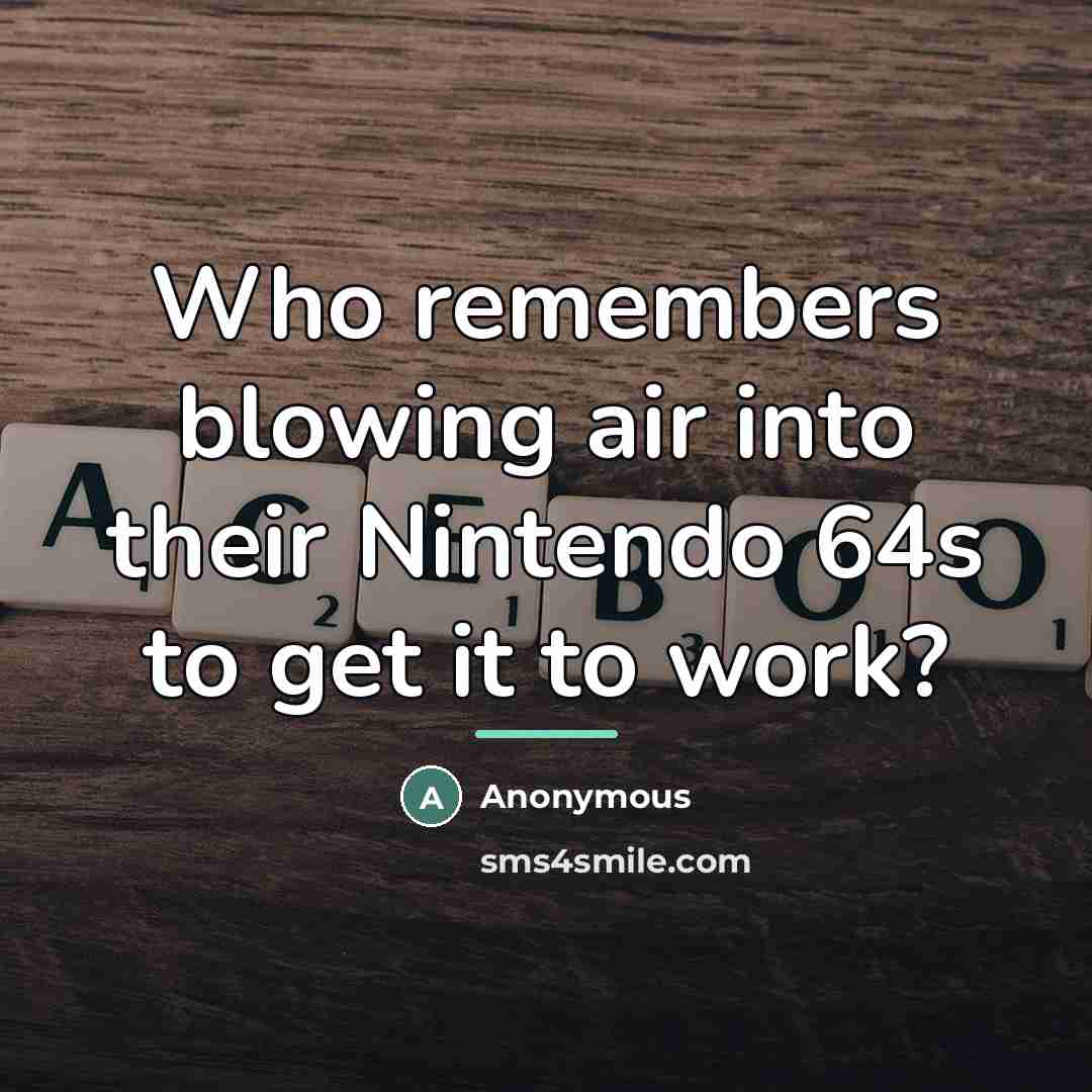 “Who remembers blowing air into their Nintendo 64s to get…” quote by Anonymous