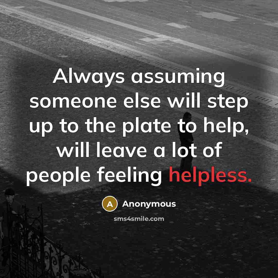 “Always assuming someone else will step up to the plate to help, will leave a lot of people feeling helpless.” quote by Anonymous