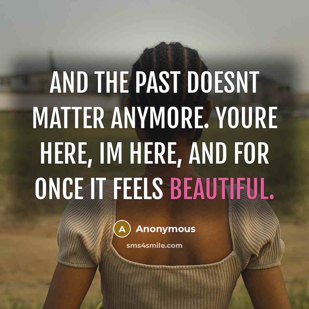 “And the past doesnt matter anymore. Youre here, Im here,…” quote by Anonymous
