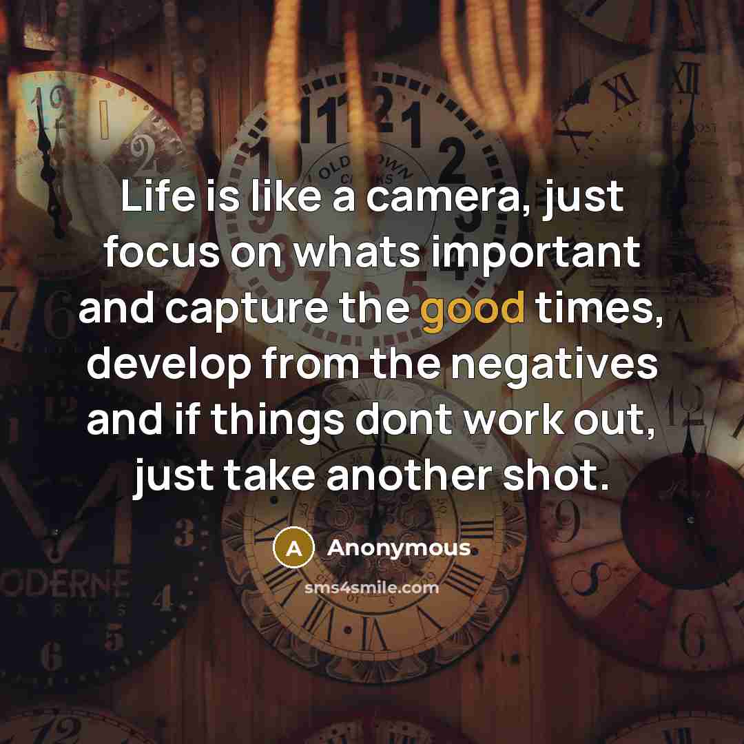 “Life is like a camera, just focus on whats important and capture the good times, develop from the negatives and if things dont work out, just take another shot.” quote by Anonymous