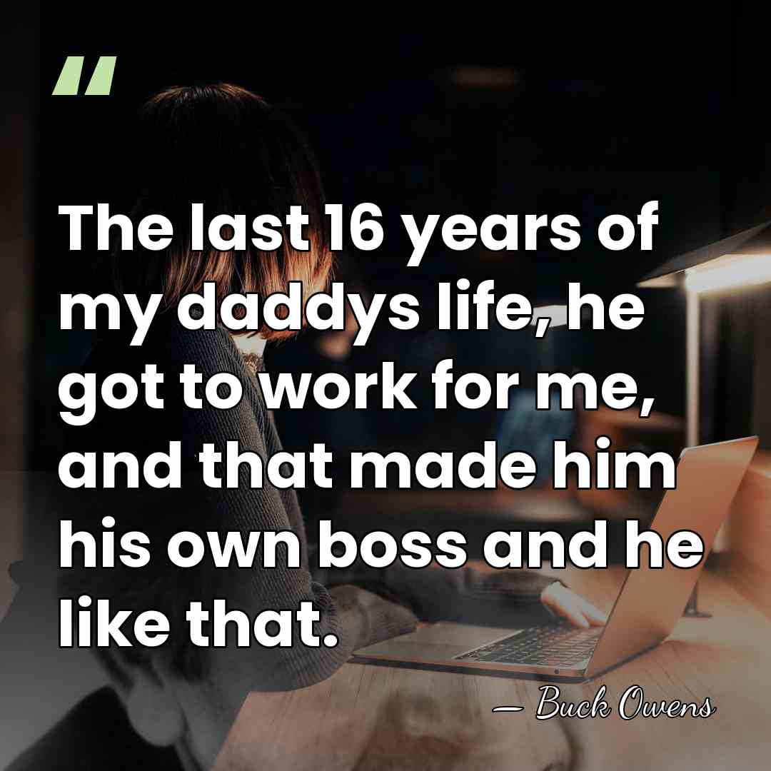 The last 16 years of my daddys life, he got to work&hellip; - Buck Owens
