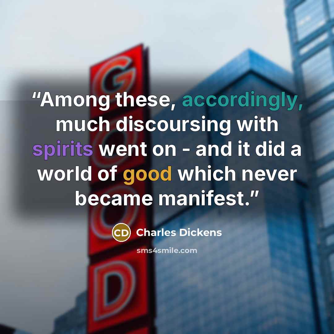 “Among these, accordingly, much discoursing with spirits went on - and it did a world of good which never became manifest.” quote by Charles Dickens