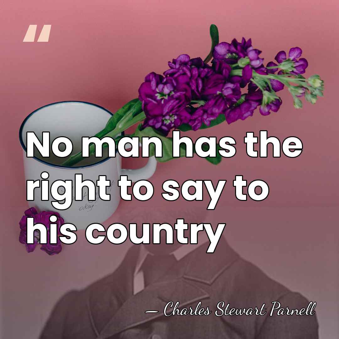No man has the right to say to his country - Charles Stewart Parnell