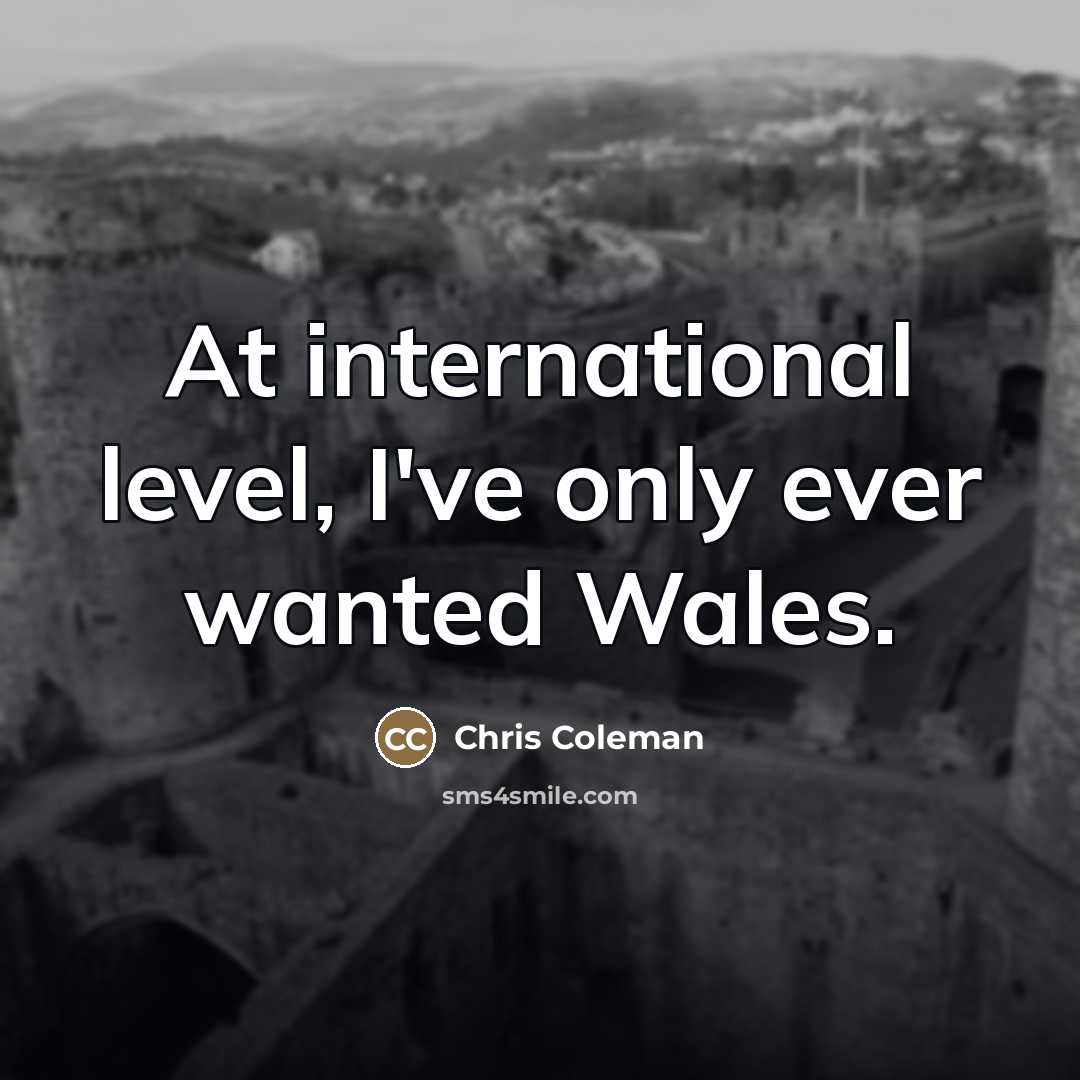 “At international level, I've only ever wanted Wales.…” quote by Chris Coleman