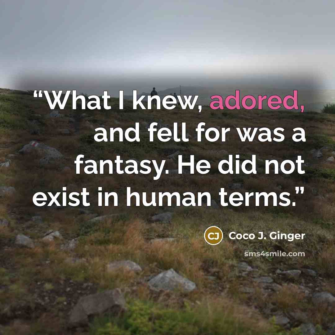 “What I knew, adored, and fell for was a fantasy. He did not exist in human terms.” quote by Coco J. Ginger