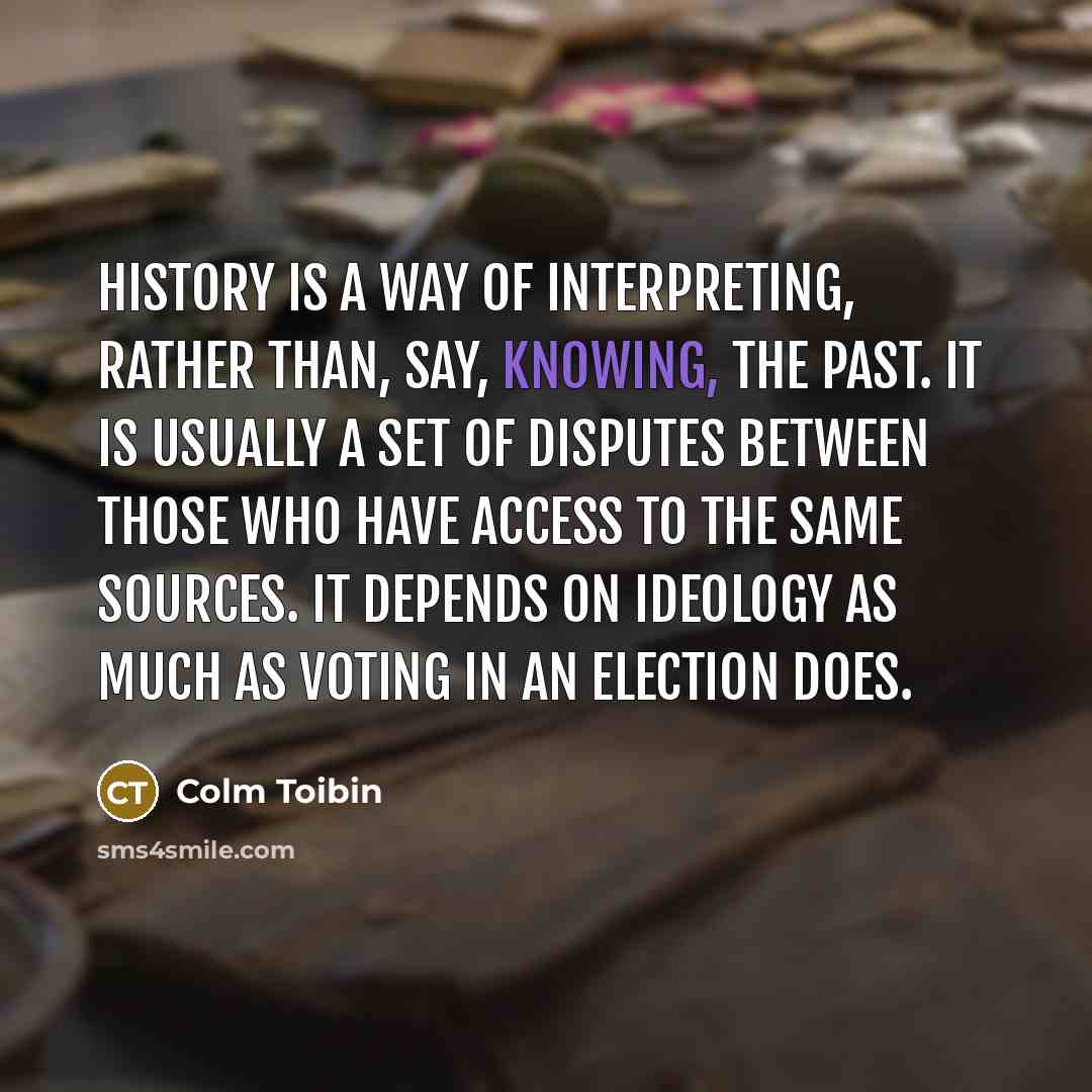 “History is a way of interpreting, rather than, say, knowing,…” quote by Colm Toibin
